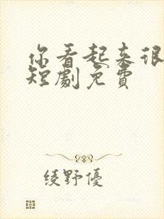 你看起来很好亲短剧免费