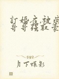 订婚夜,被疯批哥哥强取豪夺小说免费阅读