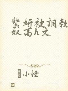 紫妍被调教成肉奴高h文