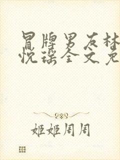 冒牌男友林天顾悦瑶全文免费阅读最新章节