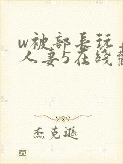 w被部长玩弄的人妻5在线观看