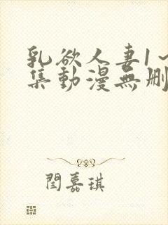 乳欲人妻1～5集动漫无删减