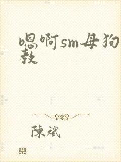 嗯啊sm母狗调教