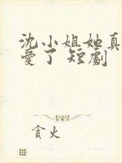 沈小姐她真的不爱了 短剧