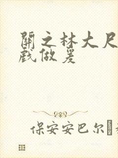 关之林大尺度床戏做爰