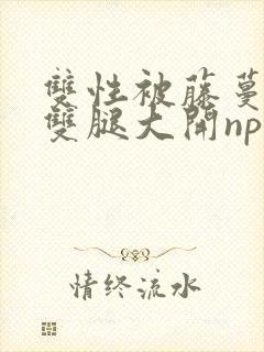 双性被藤蔓呻吟双腿大开np