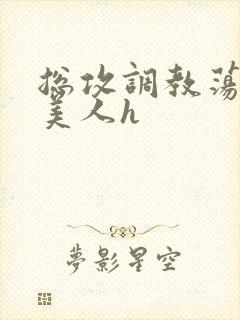 总攻调教荡饥渴美人h