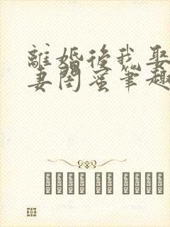 离婚后我娶了前妻闺蜜笔趣阁