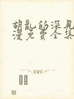 胡乱的深见君动漫免费全集在线看