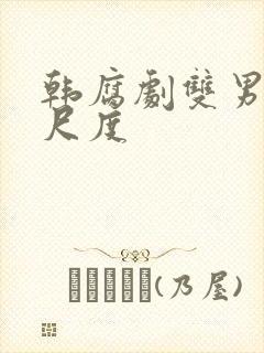 韩腐剧双男主大尺度