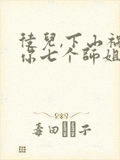 徒儿,下山祸害你七个师姐去吧小说观看