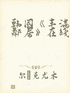 韩国《丰满的女邻居》在线观看