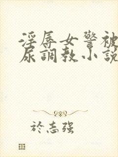 淫辱女警被迫憋尿调教小说