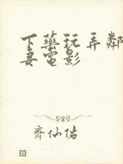 下药玩弄邻居人妻电影