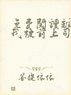 免费阅读离职后我被前上司缠上了