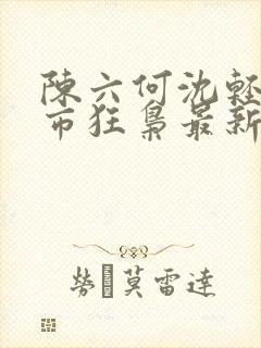 陈六何沈轻舞都市狂枭最新章节