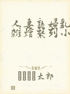 人妻熟妇乱欲大杂烩系列小说阅读