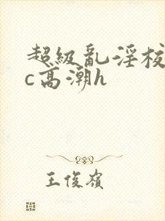 超级乱淫校园被c高潮h