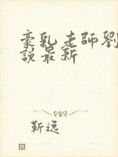 豪乳老师刘艳小说最新