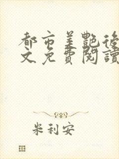 都市美艳后宫全文免费阅读笔趣阁