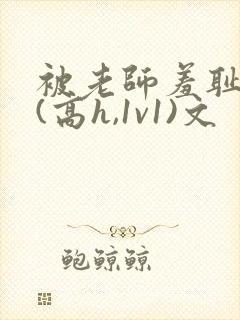 被老师羞耻调教(高h,1v1)文