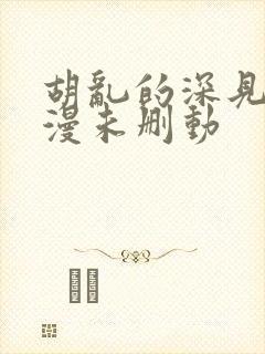 胡乱的深见君动漫未删动