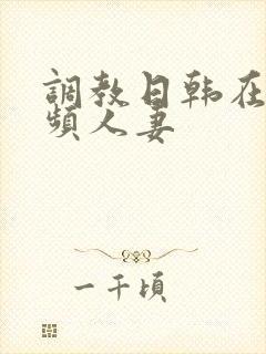 调教日韩在线视频人妻