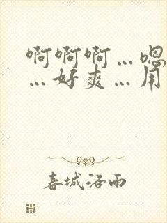 啊啊啊…嗯嗯嗯…好爽…用力插