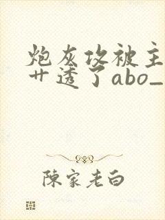 炮灰攻被主角攻艹透了abo_(不可思议