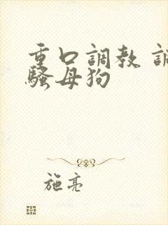 重口调教 调教骚母狗