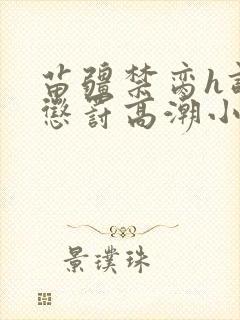 苗疆禁脔h调教惩罚高潮小说