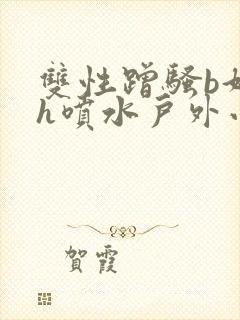 双性蹭骚b好爽h喷水户外小说