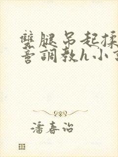 双腿吊起揉捏花蒂调教h小说