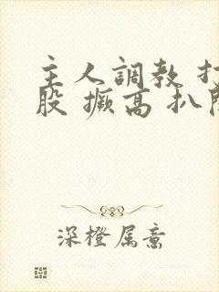 主人调教 打屁股 撅高 扒开封面