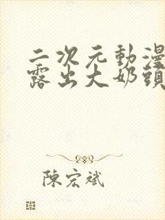 二次元动漫美女露出大奶头的视频免费看