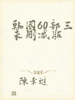 韩国60部三级未删减版