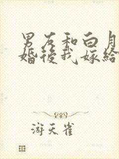 男友和白月光求婚后我嫁给他死对头在线阅读