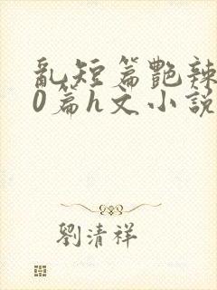 乱短篇艳辣500篇h文小说