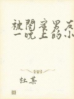 被闺蜜男友c了一晚上的小说