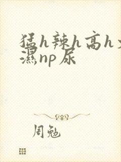 猛h辣h高h文湿np尿