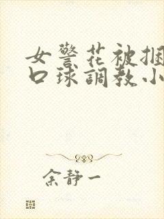 女警花被捆绑带口球调教小说