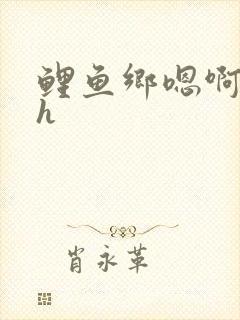 鲤鱼乡嗯啊好猛h