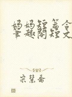 妈妈短篇合集_笔趣阁短文