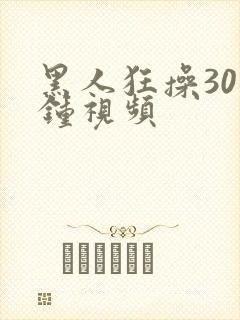 黑人狂操30分钟视频