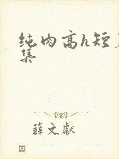 纯肉高h短篇合集