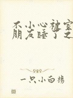 不小心被室友男朋友睡了之后h