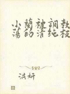 小兰被调教成浪荡的清纯校花视频