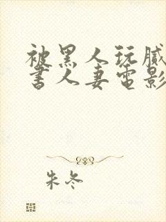 被黑人玩腻的秘书人妻电影