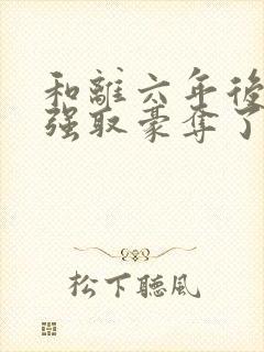 和离六年后她被强取豪夺了免费阅读