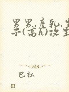 男男,产乳,生子(高h)攻生子